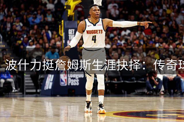 波什力挺詹姆斯生涯抉择：传奇球星已无需为历史地位正名