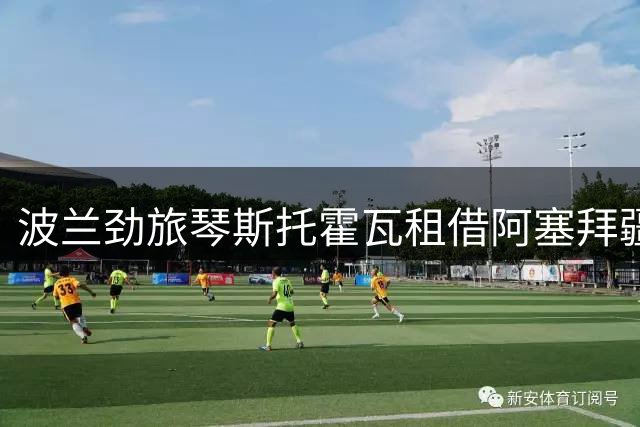 波兰劲旅琴斯托霍瓦租借阿塞拜疆国脚 埃姆雷利期待重回巅峰