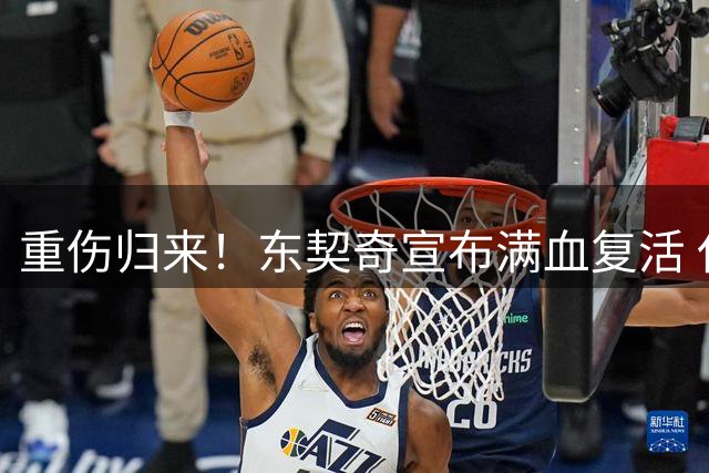 重伤归来！东契奇宣布满血复活 休赛期特训收获意外突破