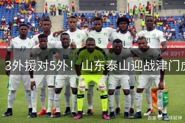3外援对5外！山东泰山迎战津门虎首发出炉，于金永继续出战