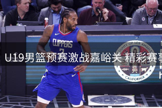 U19男篮预赛激战嘉峪关 精彩赛事全程回放震撼来袭